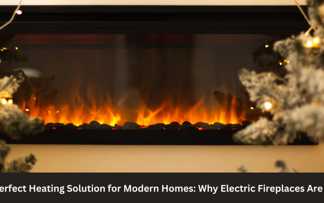 The Perfect Heating Solution for Modern Homes: Why Electric Fireplaces Are Ideal